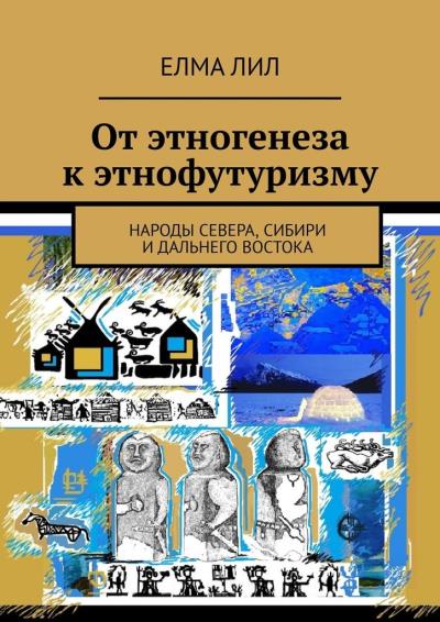 Книга От этногенеза к этнофутуризму. Народы Севера, Сибири и Дальнего востока (Елма Лил)